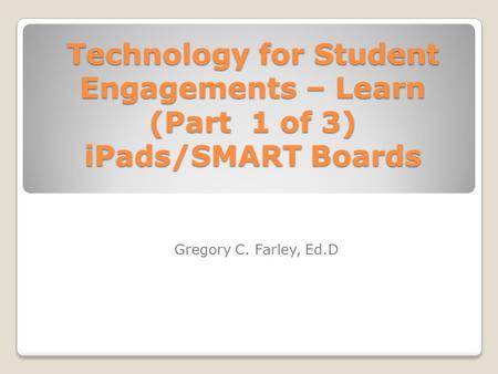 Technology for Student Engagements – Learn (Part 1 of 3) iPads/SMART Boards Gregory C. Farley, Ed.D.