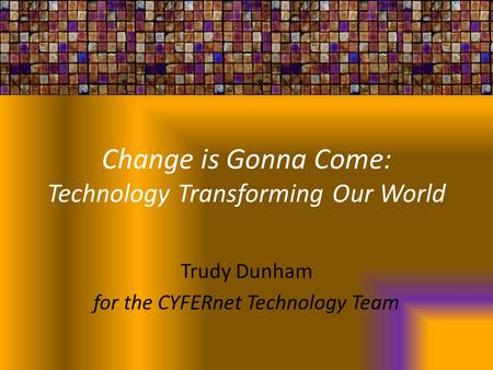 Change is Gonna Come: Technology Transforming Our World Trudy Dunham for the CYFERnet Technology Team.