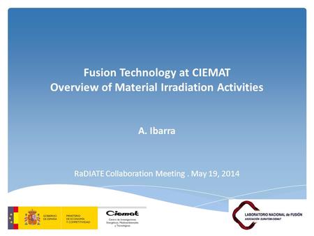 Fusion Technology at CIEMAT Overview of Material Irradiation Activities A. Ibarra RaDIATE Collaboration Meeting. May 19, 2014.