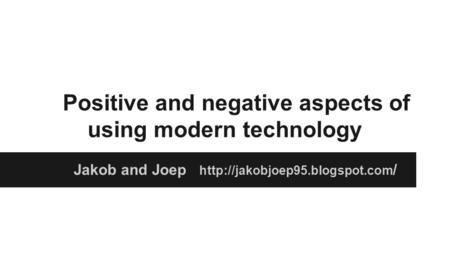 Positive and negative aspects of using modern technology Jakob and Joep  /