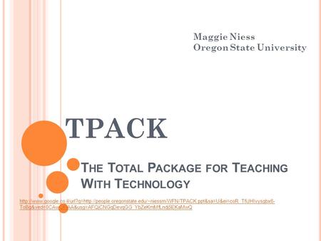 T HE T OTAL P ACKAGE FOR T EACHING W ITH T ECHNOLOGY TPACK Maggie Niess Oregon State University