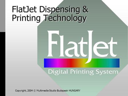 FlatJet Dispensing & Printing Technology Copyright, 2004 © Multimedia Studio Budapest- HUNGARY.