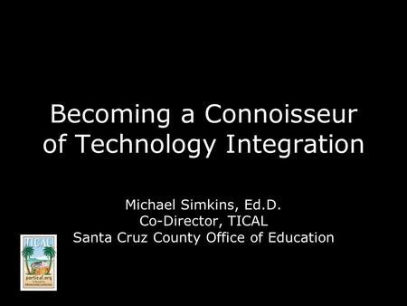 Becoming a Connoisseur of Technology Integration Michael Simkins, Ed.D. Co-Director, TICAL Santa Cruz County Office of Education.