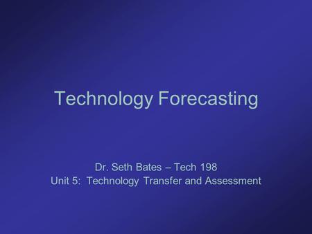 Technology Forecasting Dr. Seth Bates – Tech 198 Unit 5: Technology Transfer and Assessment.