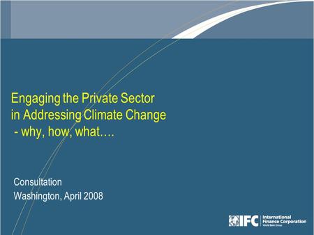 Engaging the Private Sector in Addressing Climate Change - why, how, what…. Consultation Washington, April 2008.