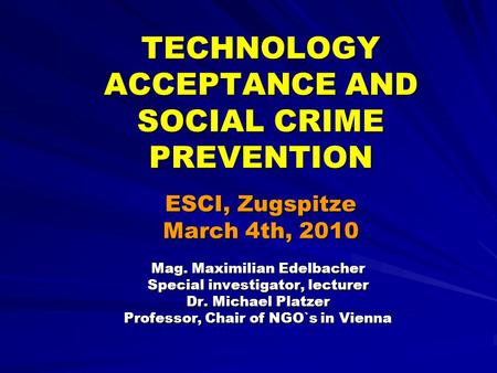 TECHNOLOGY ACCEPTANCE AND SOCIAL CRIME PREVENTION ESCI, Zugspitze March 4th, 2010 Mag. Maximilian Edelbacher Special investigator, lecturer Dr. Michael.