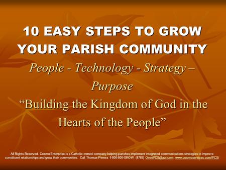 10 EASY STEPS TO GROW YOUR PARISH COMMUNITY People - Technology - Strategy – Purpose Building the Kingdom of God in the Hearts of the People All Rights.