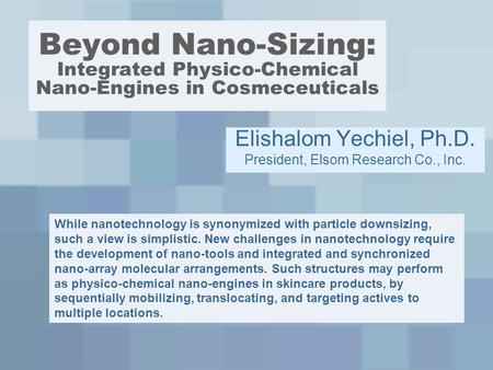 Beyond Nano-Sizing: Integrated Physico-Chemical Nano-Engines in Cosmeceuticals Elishalom Yechiel, Ph.D. President, Elsom Research Co., Inc. While nanotechnology.