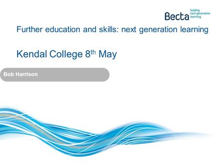 Further education and skills: next generation learning Kendal College 8 th May Bob Harrison.