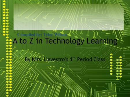 A to Z in Technology Learning By Mrs. Lievestros 4 th Period Class Compiled by: Tyler Wilson.