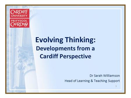 1 Evolving Thinking: Developments from a Cardiff Perspective Dr Sarah Williamson Head of Learning & Teaching Support.