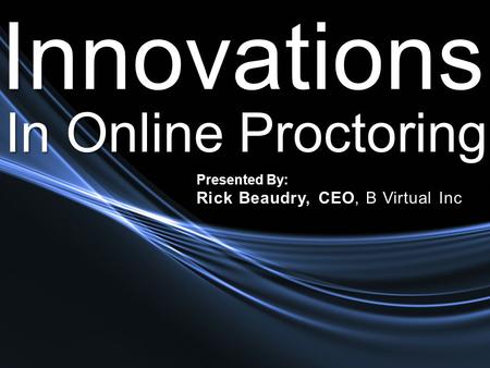 In Online Proctoring Innovations Presented By: Rick Beaudry, CEO, B Virtual Inc.