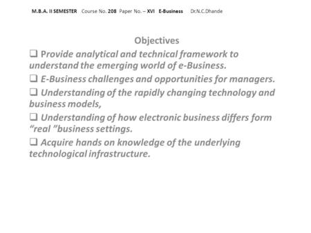 M.B.A. II SEMESTER Course No. 208 Paper No. – XVI E-Business Dr.N.C.Dhande Objectives Provide analytical and technical framework to understand the emerging.