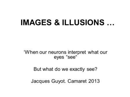 IMAGES & ILLUSIONS … When our neurons interpret what our eyes see But what do we exactly see? Jacques Guyot. Camaret 2013.