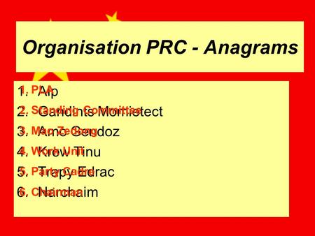 Organisation PRC - Anagrams 1.Alp 2.Gandints Momietect 3.Amo Gendoz 4.Krow Tinu 5.Trapy Edrac 6.Narchaim 1.PLA 2.Standing Committee 3.Mao Zedong 4.Work.