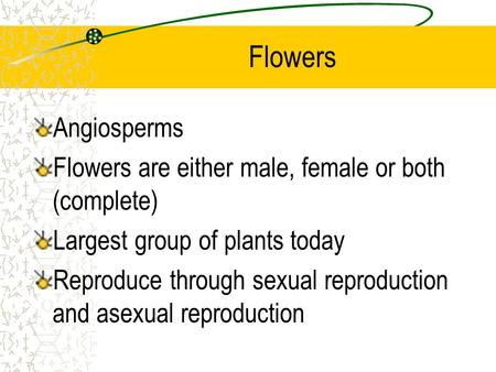 Flowers Angiosperms Flowers are either male, female or both (complete) Largest group of plants today Reproduce through sexual reproduction and asexual.