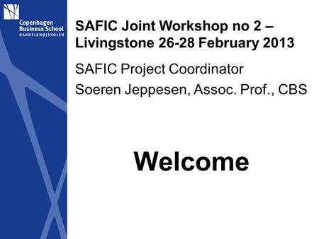 SAFIC Joint Workshop no 2 – Livingstone 26-28 February 2013 SAFIC Project Coordinator Soeren Jeppesen, Assoc. Prof., CBS Welcome.