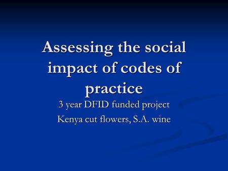 Assessing the social impact of codes of practice 3 year DFID funded project Kenya cut flowers, S.A. wine.