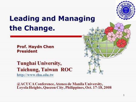 1 Leading and Managing the Change. Prof. Haydn Chen President Tunghai University, Taichung, Taiwan ROC Conference, Ateneo.