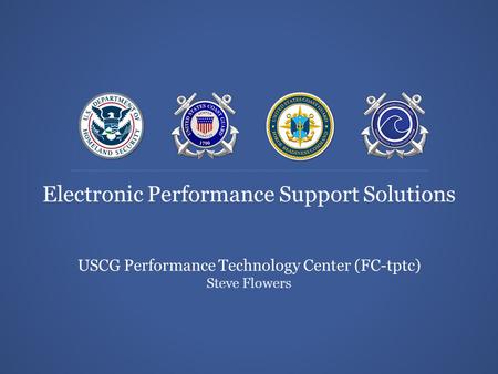 USCG Performance Technology Center (FC-tptc) Steve Flowers Electronic Performance Support Solutions USCG Performance Technology Center (FC-tptc) Steve.