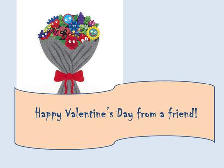 Happy Valentines Day from a friend!. Will you be my Valentine? Yes, I will! ? 2 friends.