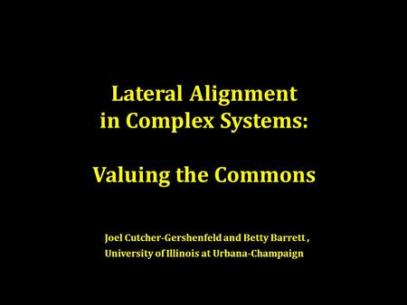 Lateral Alignment in Complex Systems: Valuing the Commons Joel Cutcher-Gershenfeld and Betty Barrett, University of Illinois at Urbana-Champaign.