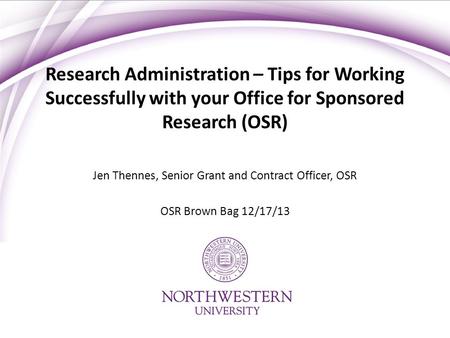 Research Administration – Tips for Working Successfully with your Office for Sponsored Research (OSR) Jen Thennes, Senior Grant and Contract Officer, OSR.