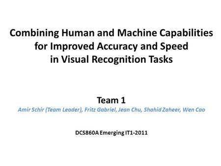 Combining Human and Machine Capabilities for Improved Accuracy and Speed in Visual Recognition Tasks Team 1 Amir Schir (Team Leader), Fritz Gabriel, Jean.