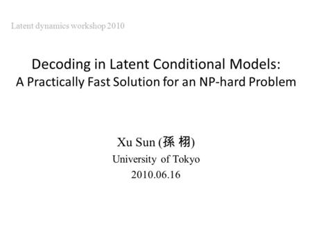 Decoding in Latent Conditional Models: A Practically Fast Solution for an NP-hard Problem Xu Sun ( ) University of Tokyo 2010.06.16 Latent dynamics workshop.