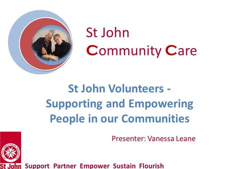 St John Volunteers - Supporting and Empowering People in our Communities Support Partner Empower Sustain Flourish Presenter: Vanessa Leane St John C ommunity.