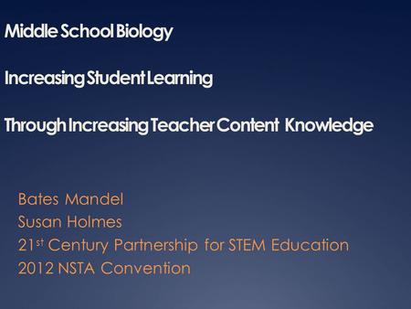 Middle School Biology Increasing Student Learning Through Increasing Teacher Content Knowledge Bates Mandel Susan Holmes 21 st Century Partnership for.