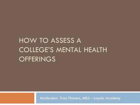 HOW TO ASSESS A COLLEGES MENTAL HEALTH OFFERINGS Moderator: Traci Flowers, MEd – Loyola Academy.