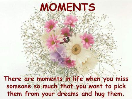 MOMENTS There are moments in life when you miss someone so much that you want to pick them from your dreams and hug them.