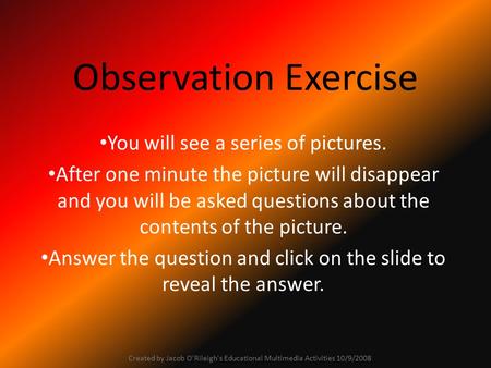 Observation Exercise You will see a series of pictures. After one minute the picture will disappear and you will be asked questions about the contents.