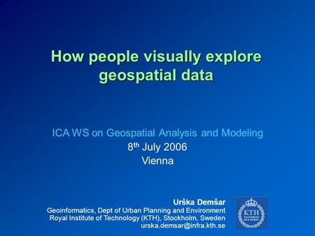 How people visually explore geospatial data Urška Demšar Geoinformatics, Dept of Urban Planning and Environment Royal Institute of Technology (KTH), Stockholm,