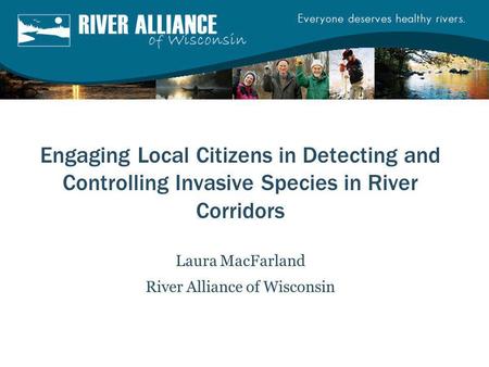 Engaging Local Citizens in Detecting and Controlling Invasive Species in River Corridors Laura MacFarland River Alliance of Wisconsin.