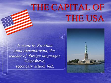 THE CAPITAL OF THE USA Is made by Kovylina Anna Alexandrovna, the teacher of foreign languages. Kolpashevo, secondary school 2.