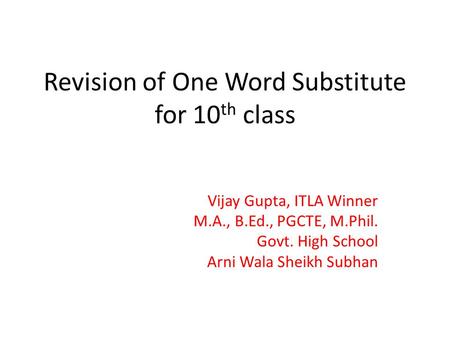 Revision of One Word Substitute for 10 th class Vijay Gupta, ITLA Winner M.A., B.Ed., PGCTE, M.Phil. Govt. High School Arni Wala Sheikh Subhan.