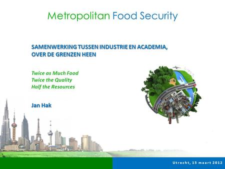 Utrecht, 15 maart 2012 Jan Hak SAMENWERKING TUSSEN INDUSTRIE EN ACADEMIA, OVER DE GRENZEN HEEN Twice as Much Food Twice the Quality Half the Resources.