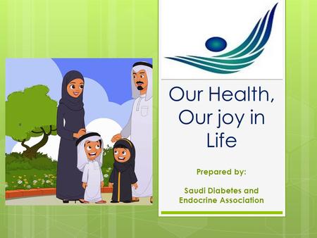 Our Health, Our joy in Life Prepared by: Saudi Diabetes and Endocrine Association.