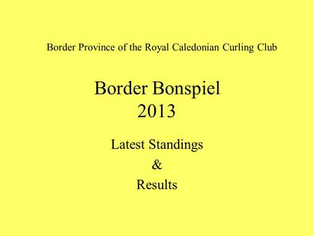 Border Bonspiel 2013 Latest Standings & Results Border Province of the Royal Caledonian Curling Club.