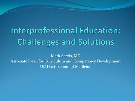 Mark Servis, MD Associate Dean for Curriculum and Competency Development UC Davis School of Medicine.