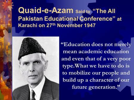 Quaid-e-Azam Said to “The All Pakistan Educational Conference” at Karachi on 27th November 1947 “Education does not merely mean academic education and.