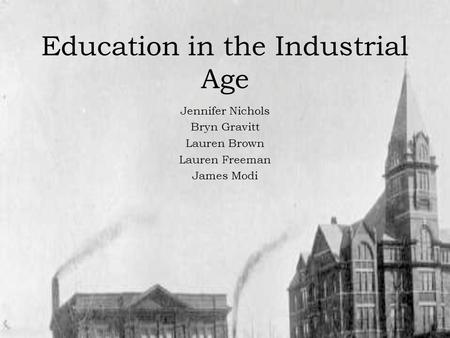 Education in the Industrial Age Jennifer Nichols Bryn Gravitt Lauren Brown Lauren Freeman James Modi.