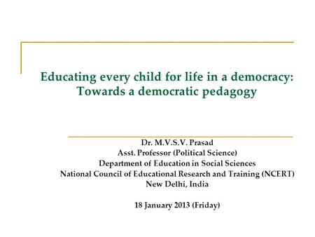 Educating every child for life in a democracy: Towards a democratic pedagogy Dr. M.V.S.V. Prasad Asst. Professor (Political Science) Department of Education.