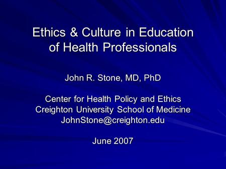 Ethics & Culture in Education of Health Professionals John R. Stone, MD, PhD Center for Health Policy and Ethics Creighton University School of Medicine.