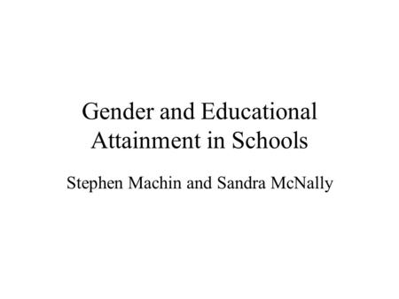 Gender and Educational Attainment in Schools Stephen Machin and Sandra McNally.