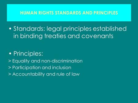 HUMAN RIGHTS STANDARDS AND PRINCIPLES Standards: legal principles established in binding treaties and covenants Principles: > Equality and non-discrimination.