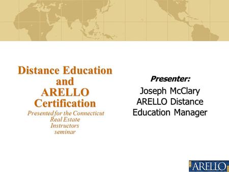 Presenter: Joseph McClary ARELLO Distance Education Manager Distance Education and ARELLO Certification Presented for the Connecticut Real Estate Instructors.