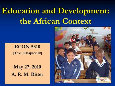 Education and Development: the African Context ECON 5310 [Text, Chapter 10] May 27, 2010 A. R. M. Ritter.